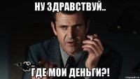 ну здравствуй.. где мои деньги?!