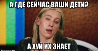 а где сейчас ваши дети? а хуй их знает