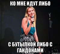 ко мне идут либо с бутылкой либо с гандонами