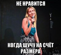 не нравится когда шучу на счёт размера