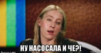  ну насосала и че?!