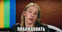  поблядовать