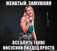 женатый, замужняя все блять такие иисусики пиздец просто