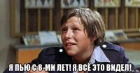  я пью с 8-ми лет! я всё это видел!