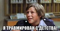  я травмирован с детства!
