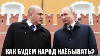  как будем народ наёбывать?