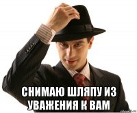  снимаю шляпу из уважения к вам