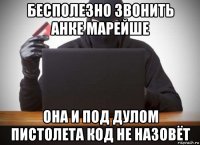 бесполезно звонить анке марейше она и под дулом пистолета код не назовёт