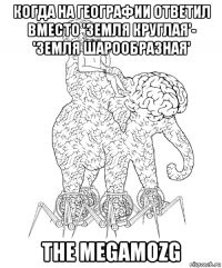 когда на географии ответил вместо 'земля круглая'- 'земля шарообразная' the megamozg