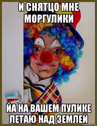и снятцо мне моргулики йа на вашем пулике летаю над землей