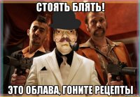 стоять блять! это облава, гоните рецепты