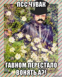 псс чувак гавном перестало вонять а?!