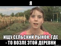 я ищу сельский рынок, где - то возле этой деревни