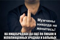  на нищебродках да ещё по любви и неполноценных уродках и больных