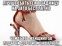лучше ебать гея в задницу на зато бесплатно чем ебать женщину за подарки дорогие и за валюту