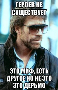 героев не существует это миф, есть другое но не это это дерьмо
