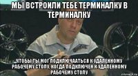 мы встроили тебе терминалку в терминалку чтобы ты мог подключааться к удаленному рабочему столу, когда подключен к удаленному рабочему столу