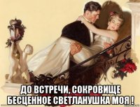  до встречи, сокровище бесценное светланушка моя !
