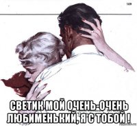  светик мой очень-очень любименький, я с тобой !
