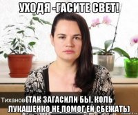 уходя -гасите свет! (так загасили бы, коль лукашенко не помог ей сбежать)