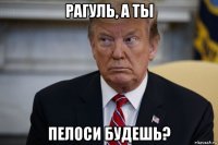 рагуль, а ты пелоси будешь?
