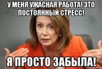 у меня ужасная работа! это постоянный стресс! я просто забыла!