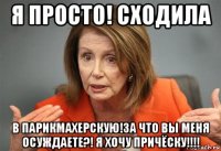 я просто! сходила в парикмахерскую!за что вы меня осуждаете?! я хочу причёску!!!!