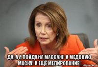  да! а я пойду на массаж! и медовую маску! и ещё мелирование!