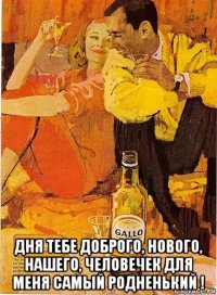  дня тебе доброго, нового, нашего, человечек для меня самый родненький !
