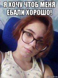 я хочу чтоб меня ебали хорошо! 