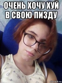 очень хочу хуй в свою пизду 