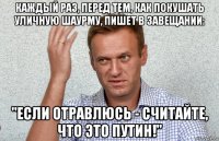 каждый раз, перед тем, как покушать уличную шаурму, пишет в завещании: "если отравлюсь - считайте, что это путин!"