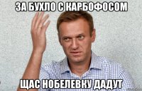 за бухло с карбофосом щас нобелевку дадут