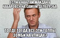 если у нах там майдан у хабаровск на самом деле трэба то где тогда все эти толпы зомби на улицах?