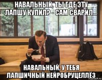 навальный, ты где эту лапшу купил? - сам сварил... навальный, у тебя лапшичный нейробруцеллёз