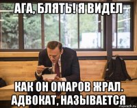 ага, блять! я видел как он омаров жрал. адвокат, называется