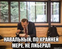  навальный, по крайней мере, не либерал