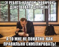 -э! ребята, как там "новичок" действовать должен? а то мне не понятно, как правильно симулировать!