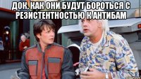 док, как они будут бороться с резистентностью к антибам 