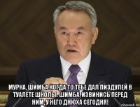 мурка, шимба когда то тебе дал пиздулей в туалете школы. шимба, извинись перед ним, у него днюха сегодня!