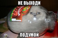 не выходи подумой