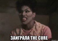  заиграла the cure