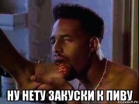  ну нету закуски к пиву