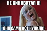 не виноватая я! они сами все купили!