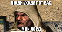 люди уходят от вас мой лорд