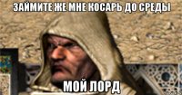 займите же мне косарь до среды мой лорд