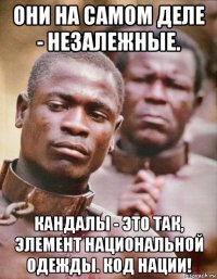 они на самом деле - незалежные. кандалы - это так, элемент национальной одежды. код нации!