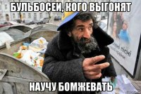бульбосеи, кого выгонят научу бомжевать