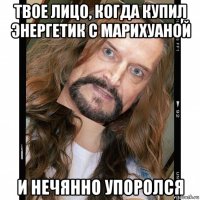 твое лицо, когда купил энергетик с марихуаной и нечянно упоролся