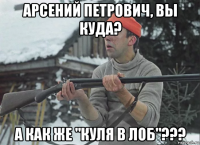 арсений петрович, вы куда? а как же "куля в лоб"???